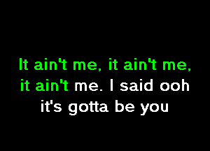 It ain't me, it ain't me,

it ain't me. I said ooh
it's gotta be you