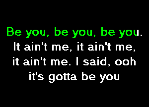 Be you, be you, be you.
It ain't me, it ain't me,

it ain't me. I said, ooh
it's gotta be you