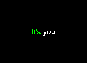 It's you