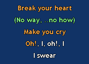 Break your heart

(No way, ..no how)

Make you cry
0h!, I, oh!, I

I swear