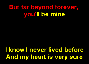 But far beyond forever,
you'll be mine

I know I never lived before
And my heart is very sure