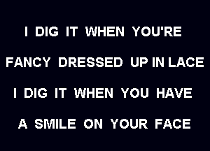 I DIG IT WHEN YOU'RE

FANCY DRESSED UP IN LACE

I DIG IT WHEN YOU HAVE

A SMILE ON YOUR FACE