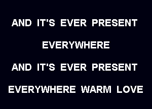 AND IT'S EVER PRESENT

EVERYWHERE

AND IT'S EVER PRESENT

EVERYWHERE WARM LOVE