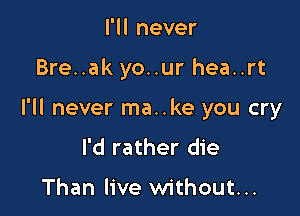 I'll never

Bre..ak yo..ur hea..rt

I'll never ma..ke you cry
I'd rather die

Than live without...