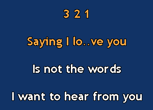 3 2 1
Saying I lo..ve you

Is not the words

I want to hear from you