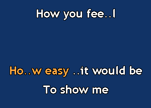 How you fee..l

Ho..w easy ..it would be

To show me