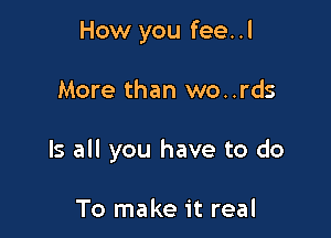 How you fee..l

More than wo..rds

Is all you have to do

To make it real
