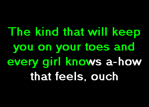 The kind that will keep
you on your toes and
every girl knows a-how
that feels, ouch