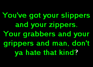 You've got your slippers
and your zippers.
Your grabbers and your
grippers and man, don't
ya hate that kind?