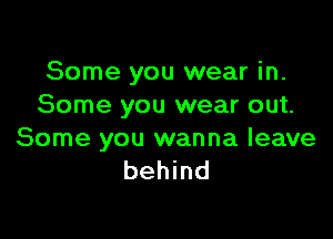 Some you wear in.
Some you wear out.

Some you wanna leave
behind