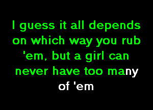 I guess it all depends
on which way you rub
'em, but a girl can
never have too many
of 'em