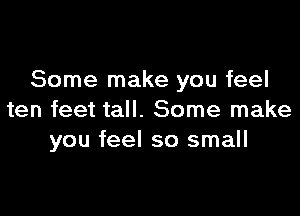 Some make you feel

ten feet tall. Some make
you feel so small