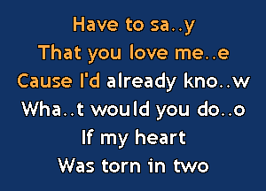 Have to sa..y
That you love me..e
Cause I'd already kno..w

Wha..t would you do..o
If my heart
Was torn in two