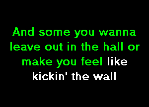 And some you wanna
leave out in the hall or

make you feel like
kickin' the wall