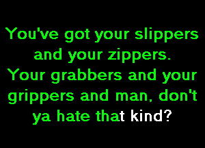 You've got your slippers
and your zippers.
Your grabbers and your
grippers and man, don't
ya hate that kind?