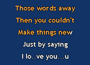 Those words away

Then you couldn't
Ma ke things new

Just by saying

llo..ve you...u