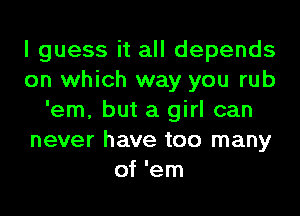 I guess it all depends
on which way you rub
'em, but a girl can
never have too many
of 'em