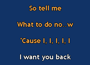 So tell me
What to do no..w

'Cause I, I, l, l, I

I want you back