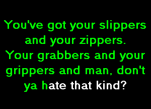 You've got your slippers
and your zippers.
Your grabbers and your
grippers and man, don't
ya hate that kind?