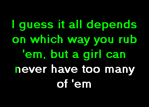 I guess it all depends
on which way you rub
'em, but a girl can
never have too many
of 'em