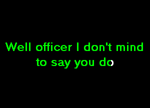 Well officer I don't mind

to say you do