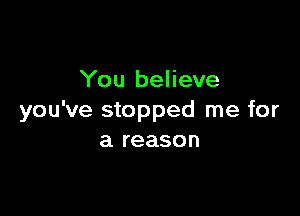 You believe

you've stopped me for
a reason