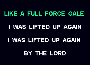 LIKE A FULL FORCE GALE

I WAS LIFTED UP AGAIN

I WAS LIFTED UP AGAIN

BY THE LORD