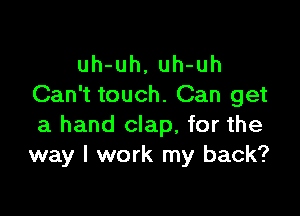 uh-uh, uh-uh
Can't touch. Can get

a hand clap, for the
way I work my back?