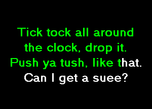 Tick tock all around
the clock, drop it.

Push ya tush, like that.
Can I get a suee?