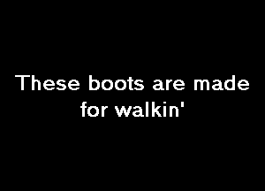 These boots are made

for walkin'