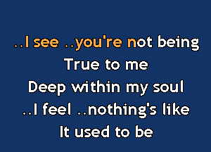 ..I see ..you're not being
True to me

Deep within my soul
..I feel ..nothing's like
It used to be