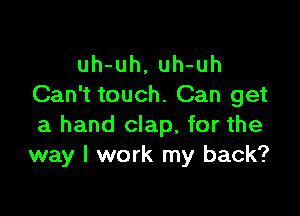 uh-uh, uh-uh
Can't touch. Can get

a hand clap, for the
way I work my back?