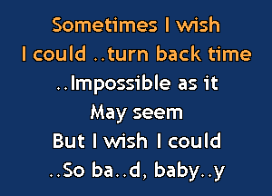 Sometimes I wish
I could ..turn back time
..lmpossible as it

May seem
But I wish I could
..So ba..d, baby..y