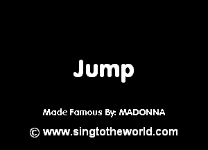Jump

Made Famous 8y. MADONNA

(z) www.singtotheworld.com