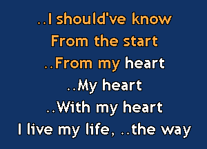 ..I should've know
From the start
..From my heart

..My heart
..With my heart
I live my life, ..the way