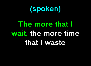 (spoken)

The more that I
wait. the more time
that I waste