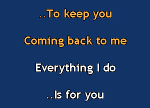 ..To keep you
Coming back to me

Everything I do

..ls for you