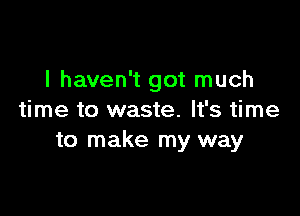 I haven't got much

time to waste. It's time
to make my way