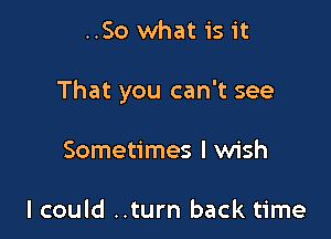 ..So what is it

That you can't see

Sometimes I wish

I could ..turn back time