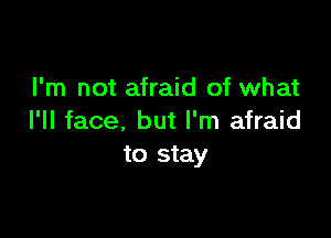I'm not afraid of what

I'll face. but I'm afraid
to stay