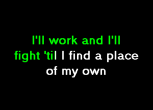 I'll work and I'll

fight 'til I find a place
of my own