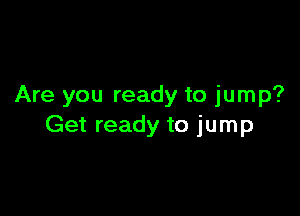 Are you ready to jump?

Get ready to jump