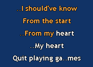 ..I should've know
From the start
..From my heart

..My heart

Quit playing ga..mes