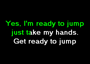 Yes, I'm ready to jump

just take my hands.
Get ready to jump