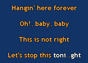 Hangin' here forever
0h!, baby, baby

This is not right

Let's stop this toni..ght