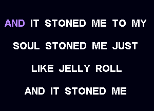 AND IT STONED ME TO MY

SOUL STONED ME JUST

LIKE JELLY ROLL

AND IT STONED ME