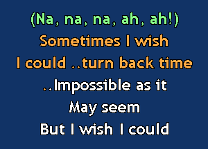 (Na, na, na, ah, ah!)
Sometimes I wish
I could ..turn back time

..lmpossible as it
May seem
But I wish I could