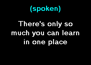 (spoken)

There's only so

much you can learn
in one place