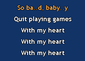 So ba..d, baby..y
Quit playing games
With my heart

With my heart
With my heart