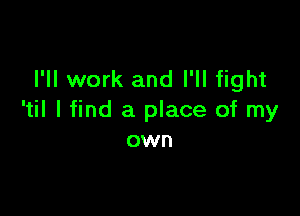 I'll work and I'll fight

'til I find a place of my
own